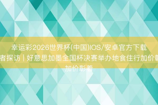 幸运彩2026世界杯(中国)IOS/安卓官方下载 记者探访 | 好意思加墨全国杯决赛举办地食住行加价彰着