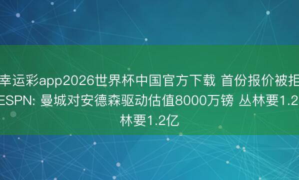 幸运彩app2026世界杯中国官方下载 首份报价被拒! ESPN: 曼城对安德森驱动估值8000万镑 丛林要1.2亿