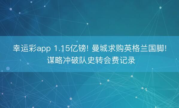 幸运彩app 1.15亿镑! 曼城求购英格兰国脚! 谋略冲破队史转会费记录