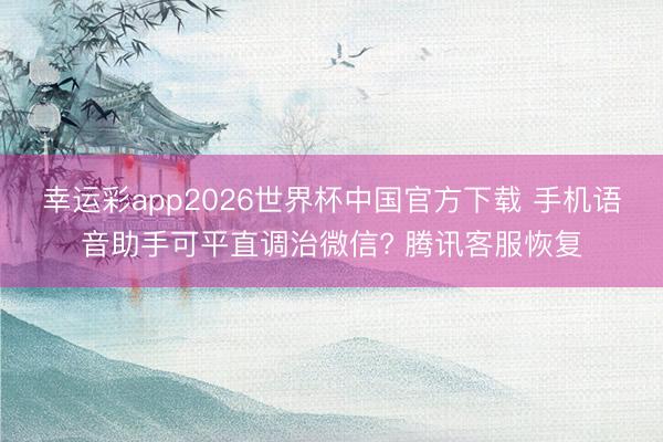 幸运彩app2026世界杯中国官方下载 手机语音助手可平直调治微信? 腾讯客服恢复