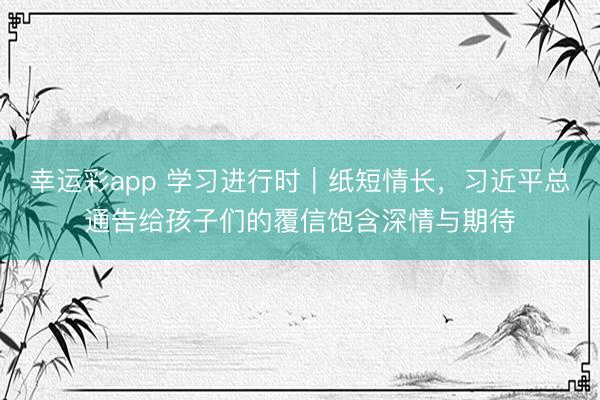 幸运彩app 学习进行时|纸短情长,习近平总通告给孩子们的覆信饱含深情与期待