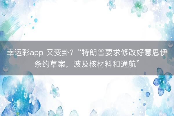 幸运彩app 又变卦？“特朗普要求修改好意思伊条约草案，波及核材料和通航”