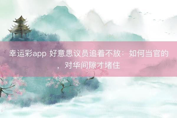 幸运彩app 好意思议员追着不放：如何当官的，对华间隙才堵住