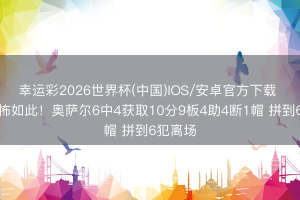 幸运彩2026世界杯(中国)IOS/安卓官方下载 贯注恐怖如此！奥萨尔6中4获取10分9板4助4断1帽 拼到6犯离场