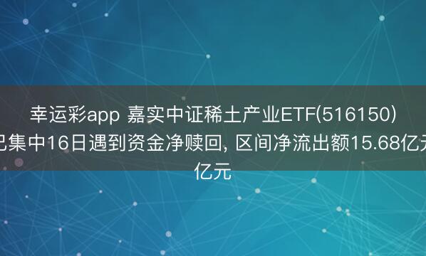 幸运彩app 嘉实中证稀土产业ETF(516150)已集中16日遇到资金净赎回, 区间净流出额15.68亿元