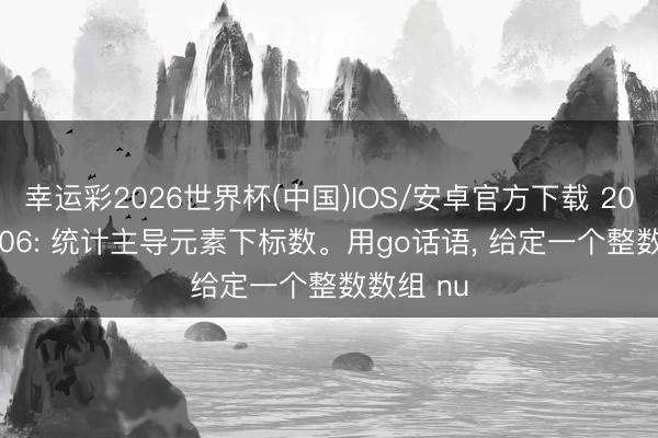 幸运彩2026世界杯(中国)IOS/安卓官方下载 2026-06-06: 统计主导元素下标数。用go话语， 给定一个整数数组 nu