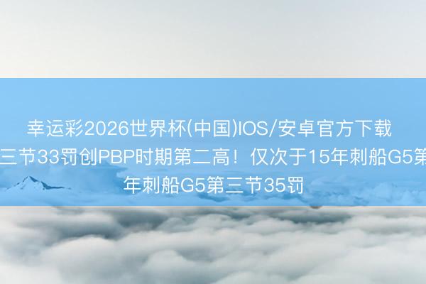 幸运彩2026世界杯(中国)IOS/安卓官方下载 刺雷G3第三节33罚创PBP时期第二高！仅次于15年刺船G5第三节35罚