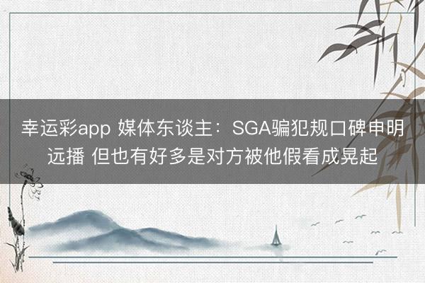 幸运彩app 媒体东谈主：SGA骗犯规口碑申明远播 但也有好多是对方被他假看成晃起