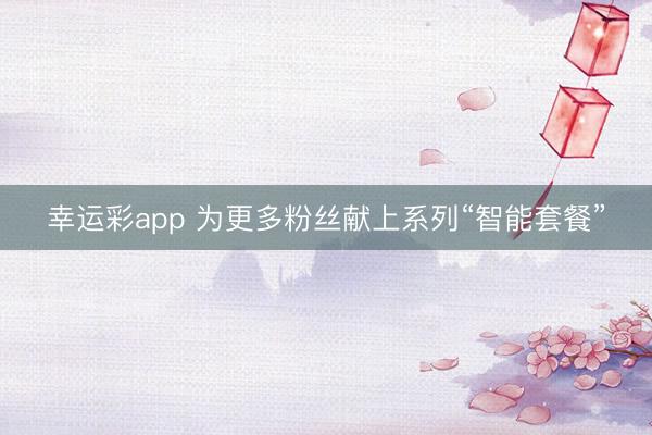 幸运彩app 为更多粉丝献上系列“智能套餐”
