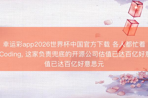 幸运彩app2026世界杯中国官方下载 各人都忙着Vibe Coding， 这家负责兜底的开源公司估值已达百亿好意思元