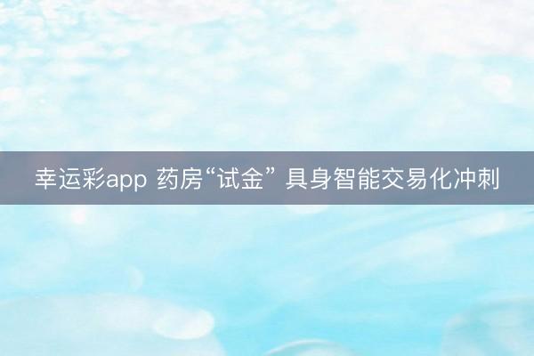 幸运彩app 药房“试金” 具身智能交易化冲刺