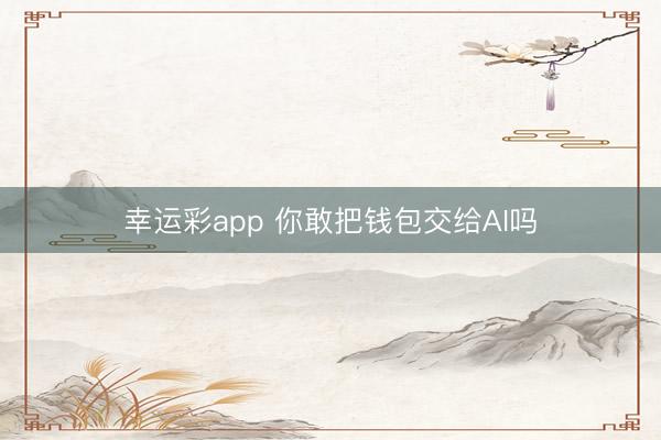 幸运彩app 你敢把钱包交给AI吗