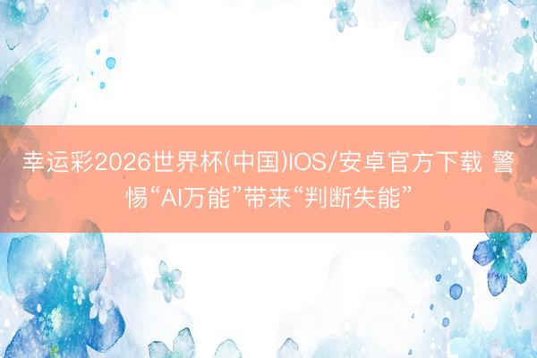 幸运彩2026世界杯(中国)IOS/安卓官方下载 警惕“AI万能”带来“判断失能”