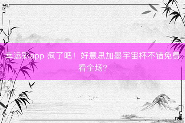 幸运彩app 疯了吧！好意思加墨宇宙杯不错免费看全场？