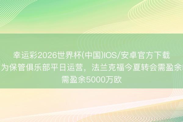 幸运彩2026世界杯(中国)IOS/安卓官方下载 图片报：为保管俱乐部平日运营，法兰克福今夏转会需盈余5000万欧