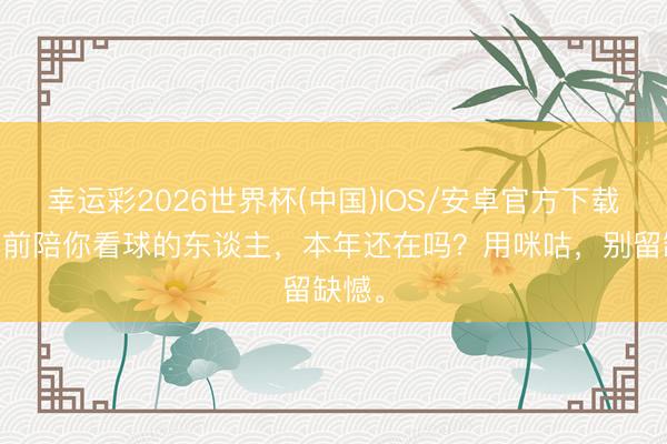 幸运彩2026世界杯(中国)IOS/安卓官方下载 四年前陪你看球的东谈主,本年还在吗?用咪咕,别留缺憾。