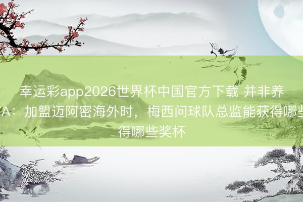 幸运彩app2026世界杯中国官方下载 并非养老!TA:加盟迈阿密海外时,梅西问球队总监能获得哪些奖杯