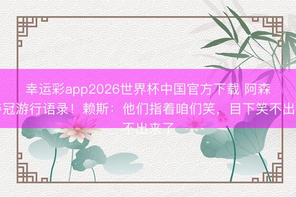 幸运彩app2026世界杯中国官方下载 阿森纳夺冠游行语录！赖斯：他们指着咱们笑，目下笑不出来了
