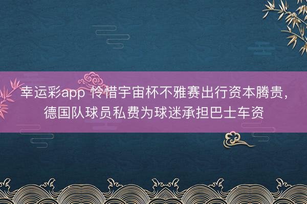 幸运彩app 怜惜宇宙杯不雅赛出行资本腾贵，德国队球员私费为球迷承担巴士车资