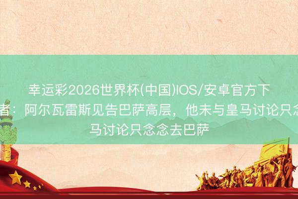 幸运彩2026世界杯(中国)IOS/安卓官方下载 六台记者:阿尔瓦雷斯见告巴萨高层,他未与皇马讨论只念念去巴萨
