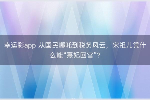 幸运彩app 从国民哪吒到税务风云，宋祖儿凭什么能“熹妃回宫”？