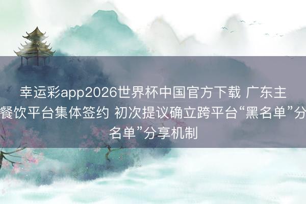 幸运彩app2026世界杯中国官方下载 广东主流集合餐饮平台集体签约 初次提议确立跨平台“黑名单”分享机制