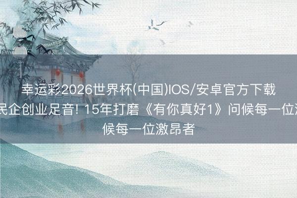 幸运彩2026世界杯(中国)IOS/安卓官方下载 探寻民企创业足音! 15年打磨《有你真好1》问候每一位激昂者