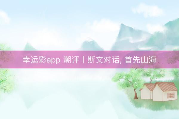 幸运彩app 潮评丨斯文对话， 首先山海
