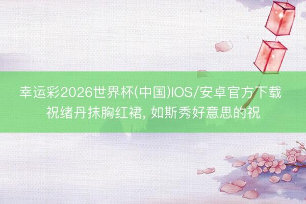 幸运彩2026世界杯(中国)IOS/安卓官方下载 祝绪丹抹胸红裙，<a href=