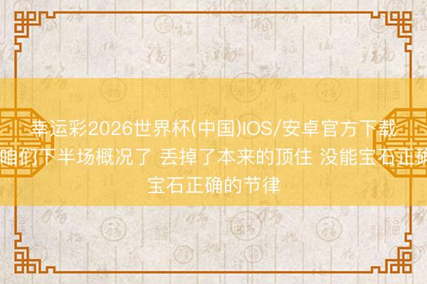 幸运彩2026世界杯(中国)IOS/安卓官方下载 哈珀:咱们下半场概况了 丢掉了本来的顶住 没能宝石正确的节律