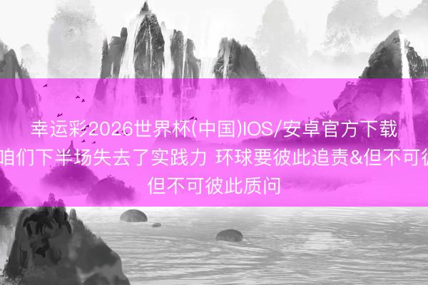 幸运彩2026世界杯(中国)IOS/安卓官方下载 文班：咱们下半场失去了实践力 环球要彼此追责&但不可彼此质问