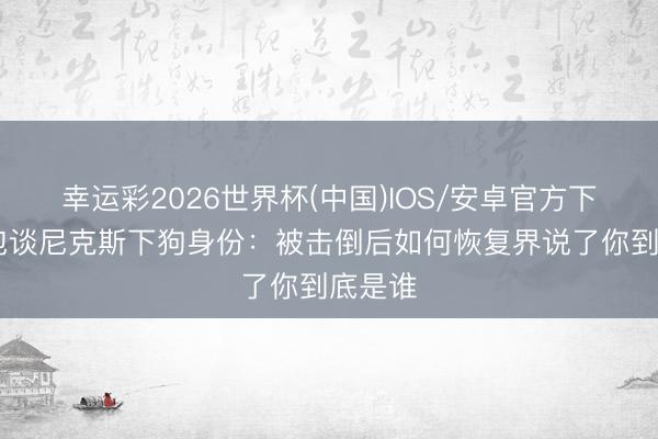 幸运彩2026世界杯(中国)IOS/安卓官方下载 面包谈尼克斯下狗身份：被击倒后如何恢复界说了你到底是谁
