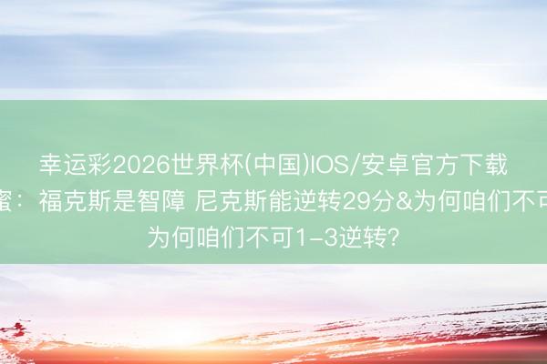 幸运彩2026世界杯(中国)IOS/安卓官方下载 好意思刺蜜：福克斯是智障 尼克斯能逆转29分&为何咱们不可1-3逆转？