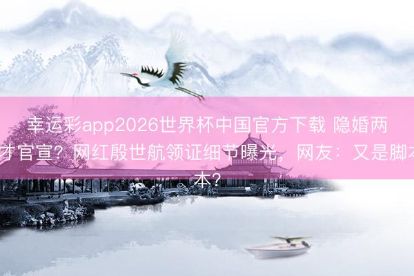 幸运彩app2026世界杯中国官方下载 隐婚两年才官宣？网红殷世航领证细节曝光，网友：又是脚本？