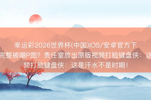 幸运彩2026世界杯(中国)IOS/安卓官方下载 女星马甲线太完整被嘲P图？责任室放出原版视频打脸键盘侠：这是汗水不是时期！