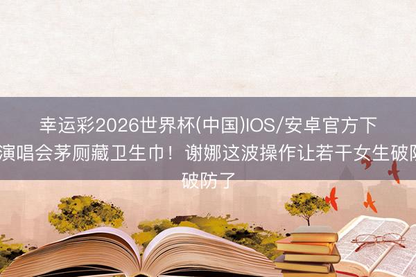 幸运彩2026世界杯(中国)IOS/安卓官方下载 演唱会茅厕藏卫生巾!谢娜这波操作让若干女生破防了