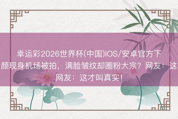 幸运彩2026世界杯(中国)IOS/安卓官方下载 女星素颜现身机场被拍，满脸皱纹却圈粉大宗？网友：这才叫真实！