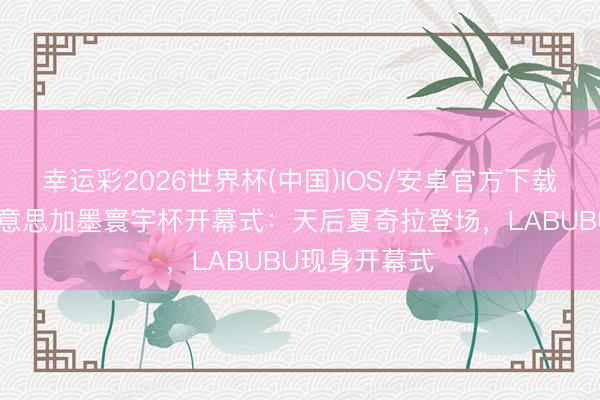 幸运彩2026世界杯(中国)IOS/安卓官方下载 【图集】好意思加墨寰宇杯开幕式:天后夏奇拉登场,LABUBU现身开幕式
