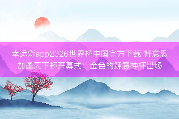 幸运彩app2026世界杯中国官方下载 好意思加墨天下杯开幕式：金色的肆意神杯出场