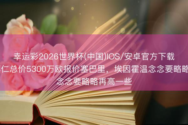 幸运彩2026世界杯(中国)IOS/安卓官方下载 荷媒:拜仁总价5300万欧报价塞巴里,埃因霍温念念要略略再高一些