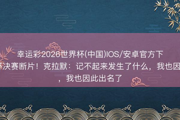 幸运彩2026世界杯(中国)IOS/安卓官方下载 寰宇杯决赛断片!克拉默:记不起来发生了什么,我也因此出名了
