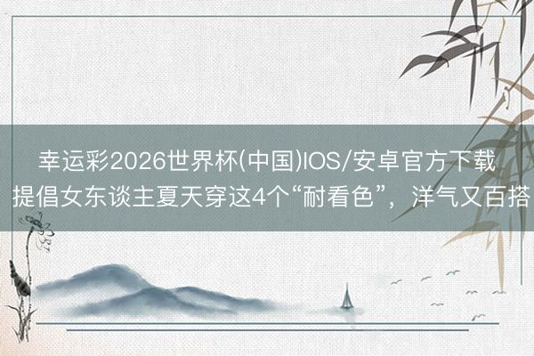 幸运彩2026世界杯(中国)IOS/安卓官方下载 提倡女东谈主夏天穿这4个“耐看色”,洋气又百搭