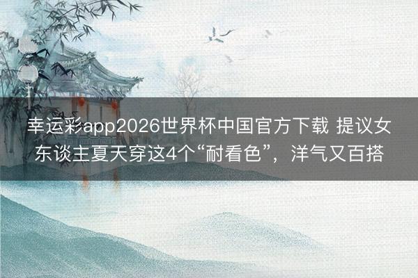 幸运彩app2026世界杯中国官方下载 提议女东谈主夏天穿这4个“耐看色”,洋气又百搭