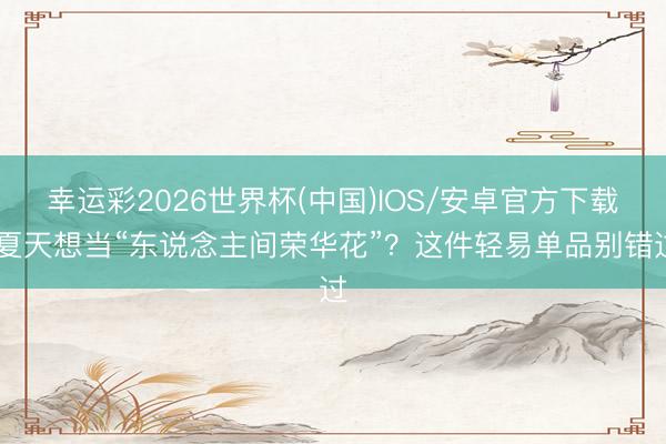 幸运彩2026世界杯(中国)IOS/安卓官方下载 夏天想当“东说念主间荣华花”？这件轻易单品别错过