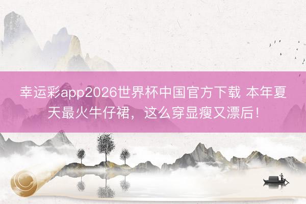 幸运彩app2026世界杯中国官方下载 本年夏天最火牛仔裙，这么穿显瘦又漂后！