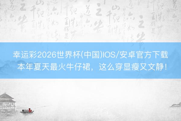 幸运彩2026世界杯(中国)IOS/安卓官方下载 本年夏天最火牛仔裙，这么穿显瘦又文静！