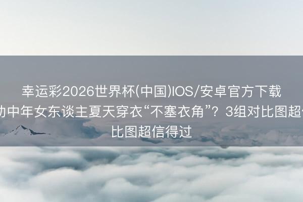 幸运彩2026世界杯(中国)IOS/安卓官方下载 为啥劝中年女东谈主夏天穿衣“不塞衣角”？3组对比图超信得过