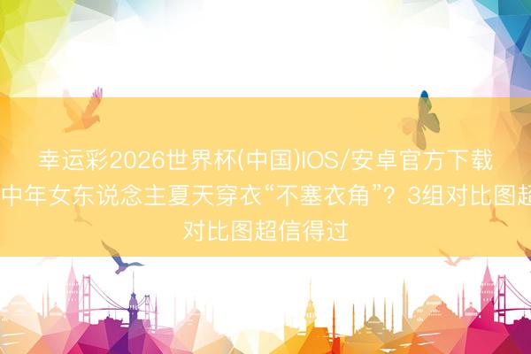 幸运彩2026世界杯(中国)IOS/安卓官方下载 为啥劝中年女东说念主夏天穿衣“不塞衣角”?3组对比图超信得过