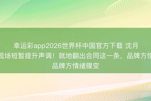 幸运彩app2026世界杯中国官方下载 沈月发布会现场短暂提升声调！就地翻出合同这一条，品牌方情绪骤变