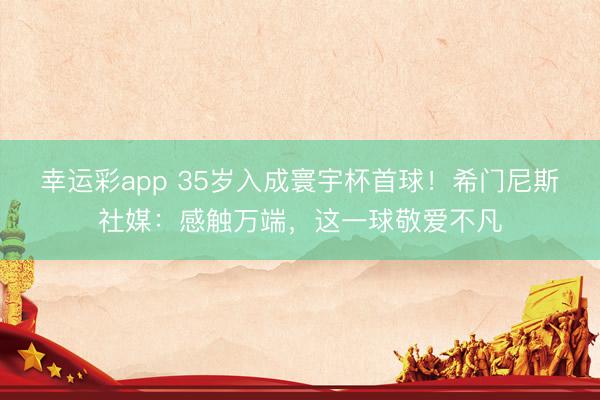 幸运彩app 35岁入成寰宇杯首球！希门尼斯社媒：感触万端，这一球敬爱不凡